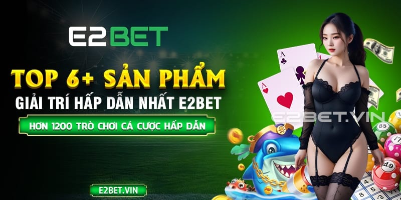 Top 6+ sản phẩm giải trí hấp dẫn nhất nhà cái E2BET